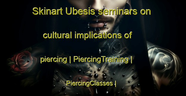 Skinart Ubesis seminars on cultural implications of piercing | PiercingTraining | PiercingClasses | SkinartTraining-Lithuania